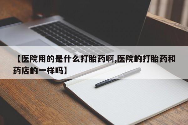 药流药购买方式【医院用的是什么打胎药啊,医院的打胎药和药店的一样吗】