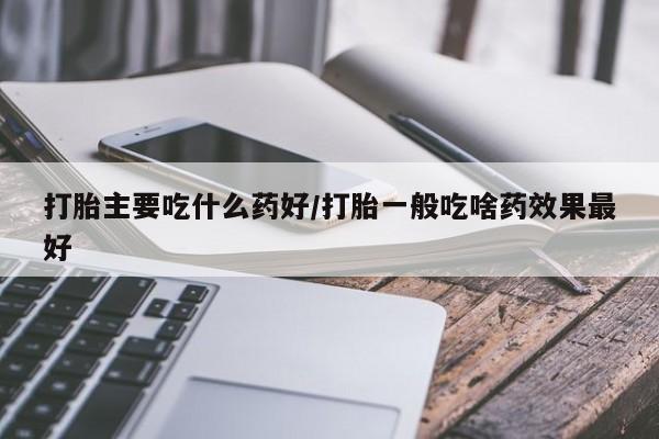 药流药购买方式打胎主要吃什么药好/打胎一般吃啥药效果最好