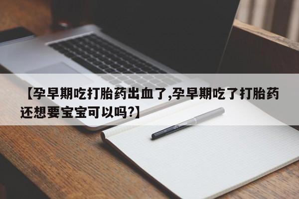 药流药购买方式【孕早期吃打胎药出血了,孕早期吃了打胎药还想要宝宝可以吗?】