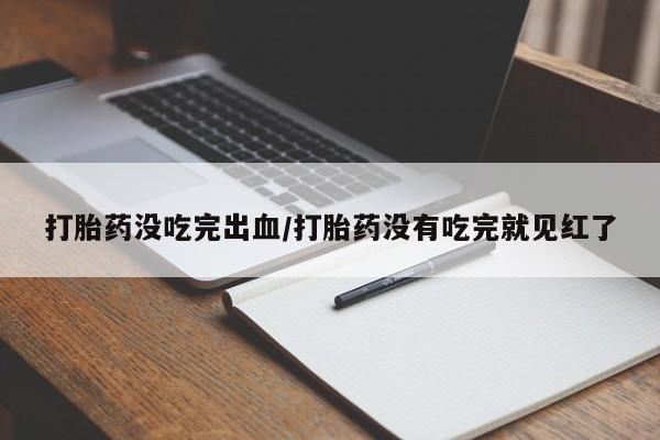 药流药购买方式打胎药没吃完出血/打胎药没有吃完就见红了