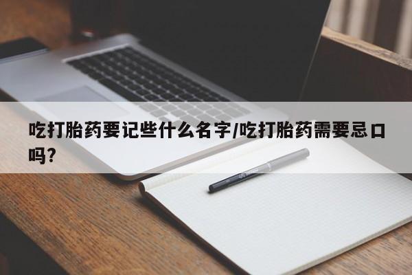 药流药购买方式吃打胎药要记些什么名字/吃打胎药需要忌口吗?