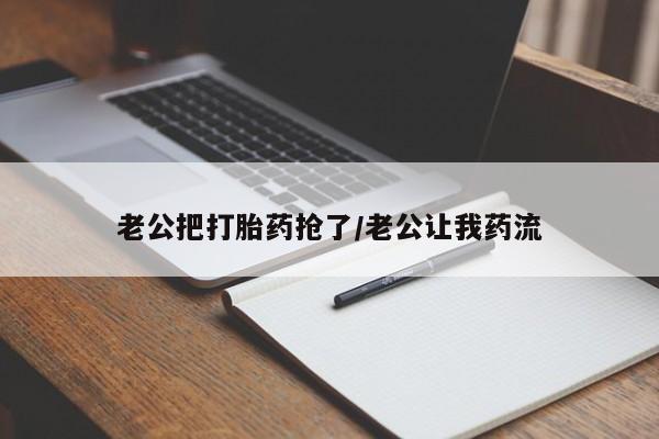 药流药购买方式老公把打胎药抢了/老公让我药流