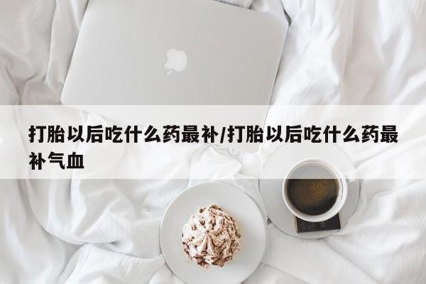 药流药购买方式打胎以后吃什么药最补/打胎以后吃什么药最补气血