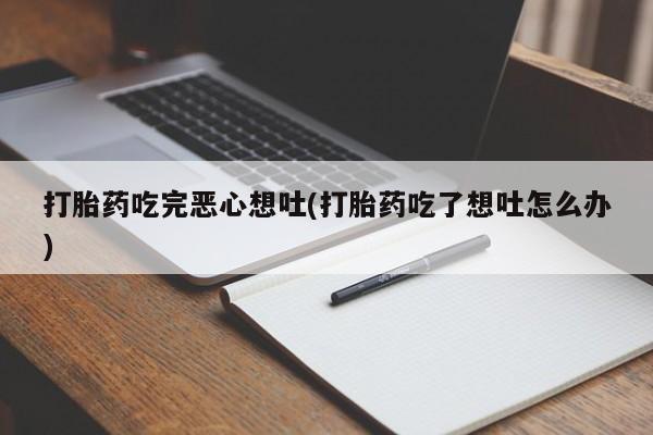 药流药购买方式打胎药吃完恶心想吐(打胎药吃了想吐怎么办)