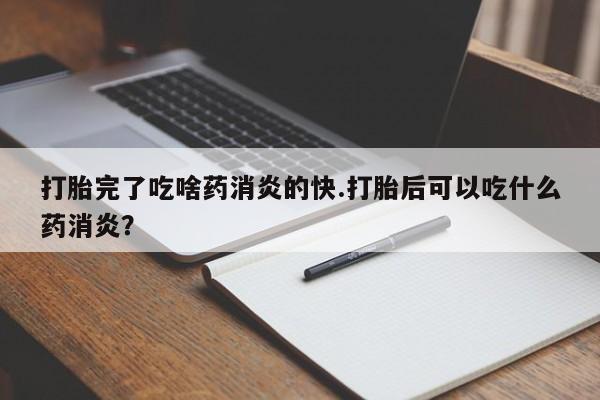 药流药购买方式打胎完了吃啥药消炎的快.打胎后可以吃什么药消炎?