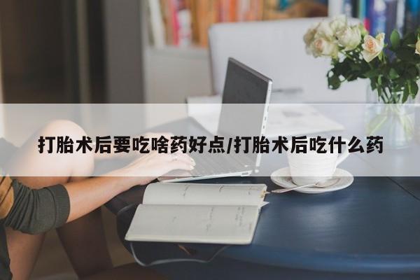 药流药购买方式打胎术后要吃啥药好点/打胎术后吃什么药