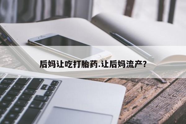药流药购买方式后妈让吃打胎药.让后妈流产？