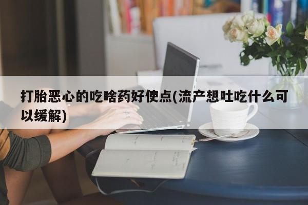 药流药购买方式打胎恶心的吃啥药好使点(流产想吐吃什么可以缓解)