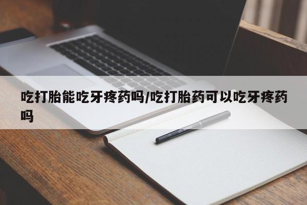 药流药购买方式吃打胎能吃牙疼药吗/吃打胎药可以吃牙疼药吗