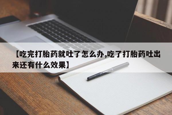 药流药购买方式【吃完打胎药就吐了怎么办,吃了打胎药吐出来还有什么效果】