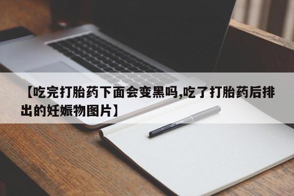 药流药购买方式【吃完打胎药下面会变黑吗,吃了打胎药后排出的妊娠物图片】